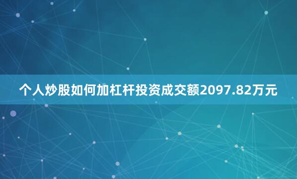 个人炒股如何加杠杆投资成交额2097.82万元