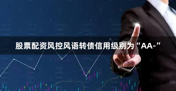 股票配资风控风语转债信用级别为“AA-”