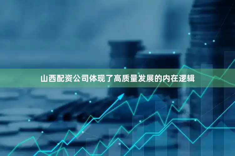 山西配资公司体现了高质量发展的内在逻辑