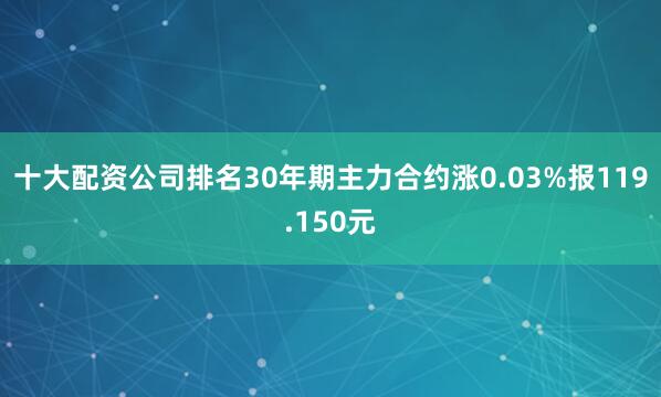 十大配资公司排名30年期主力合约涨0.03%报119.150元