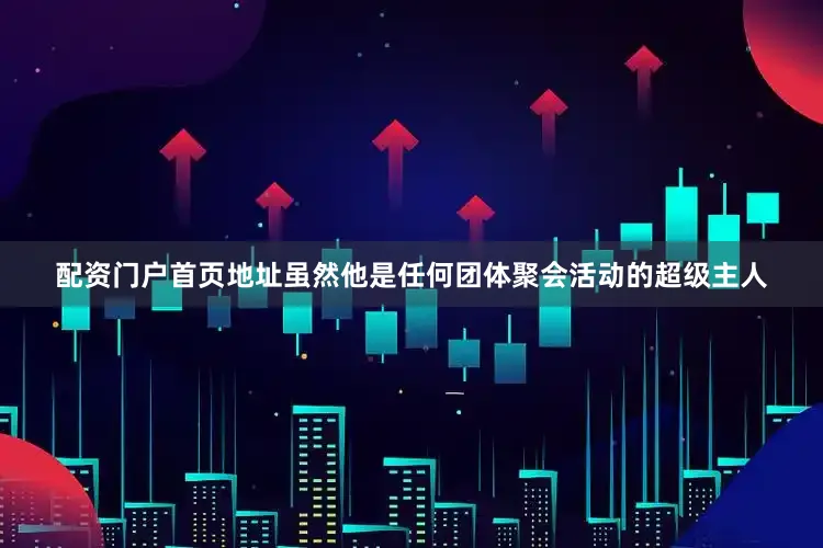 配资门户首页地址虽然他是任何团体聚会活动的超级主人