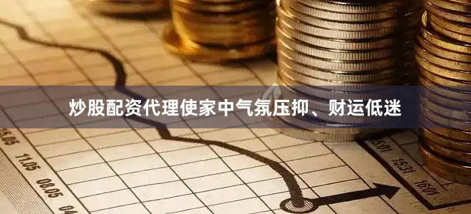 炒股配资代理使家中气氛压抑、财运低迷