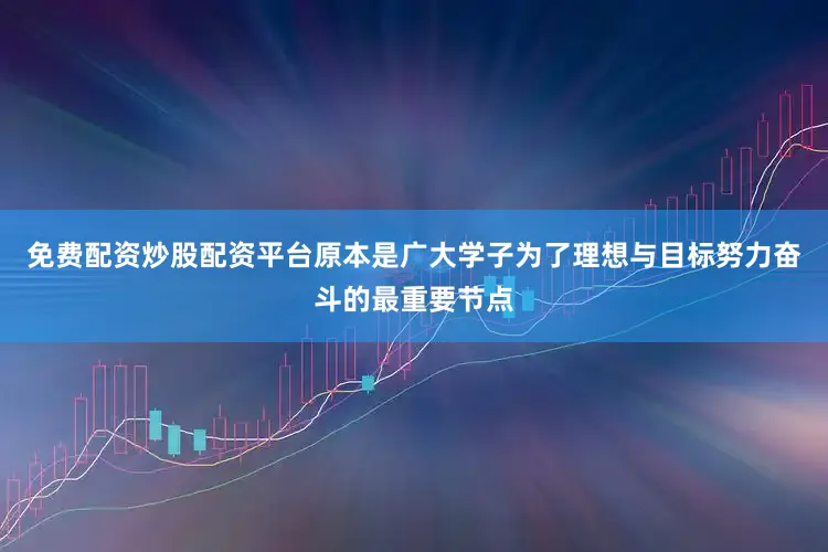 免费配资炒股配资平台原本是广大学子为了理想与目标努力奋斗的最重要节点