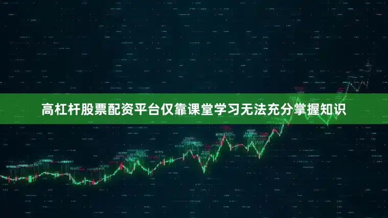 高杠杆股票配资平台仅靠课堂学习无法充分掌握知识