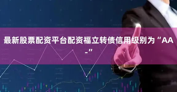 最新股票配资平台配资福立转债信用级别为“AA-”