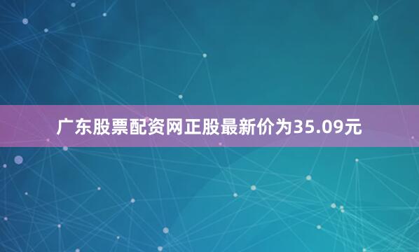 广东股票配资网正股最新价为35.09元