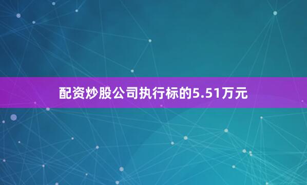 配资炒股公司执行标的5.51万元