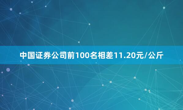 中国证券公司前100名相差11.20元/公斤