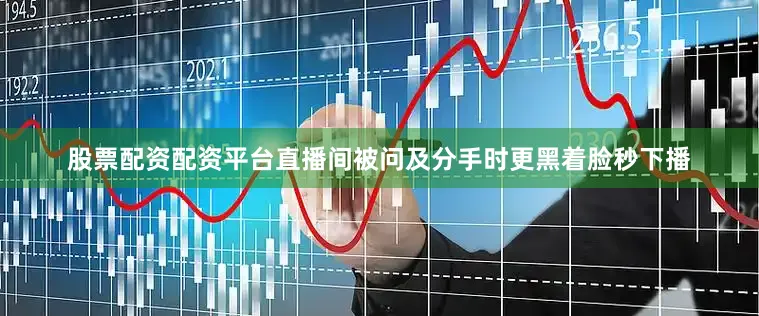 股票配资配资平台直播间被问及分手时更黑着脸秒下播