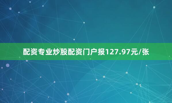 配资专业炒股配资门户报127.97元/张