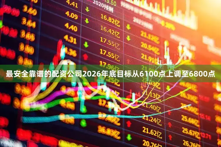 最安全靠谱的配资公司2026年底目标从6100点上调至6800点
