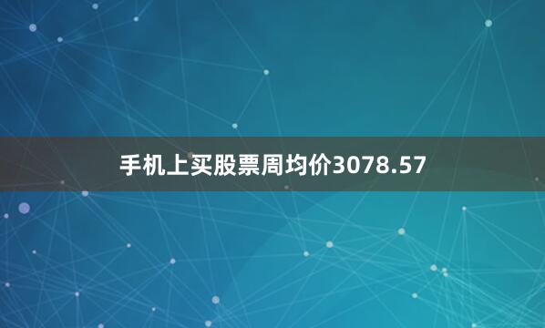 手机上买股票周均价3078.57