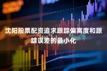 沈阳股票配资追求跟踪偏离度和跟踪误差的最小化