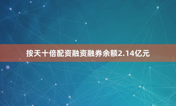 按天十倍配资融资融券余额2.14亿元