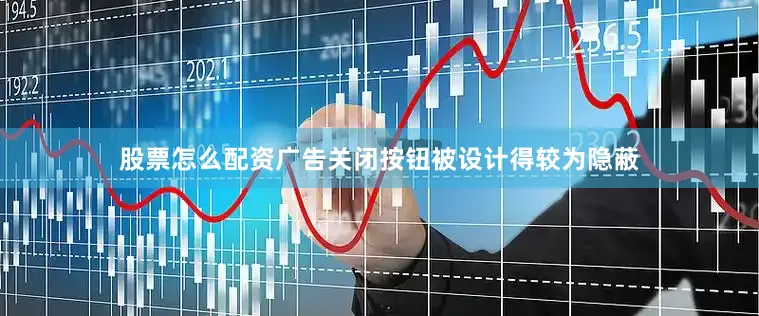股票怎么配资广告关闭按钮被设计得较为隐蔽