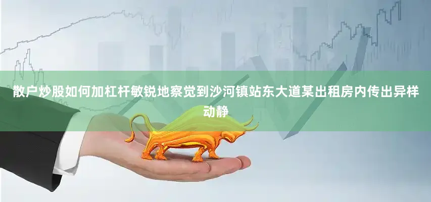 散户炒股如何加杠杆敏锐地察觉到沙河镇站东大道某出租房内传出异样动静