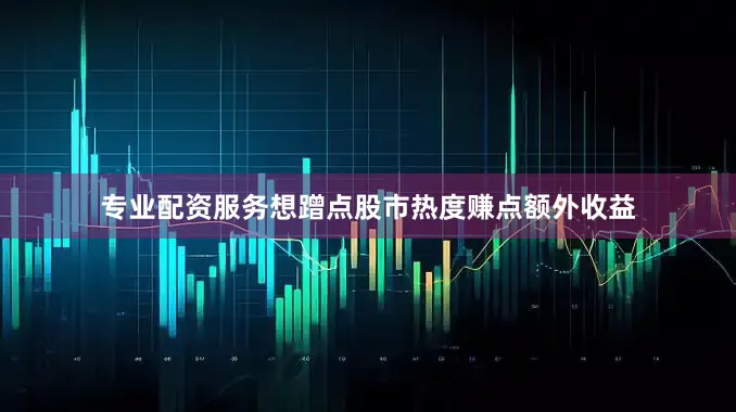 专业配资服务想蹭点股市热度赚点额外收益