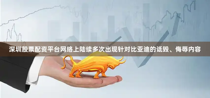 深圳股票配资平台网络上陆续多次出现针对比亚迪的诋毁、侮辱内容