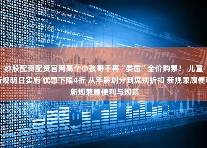 炒股配资配资官网高个小孩哥不再“委屈”全价购票！ 儿童火车票新规明日实施 优惠下限4折 从年龄划分到席别折扣 新规兼顾便利与规范