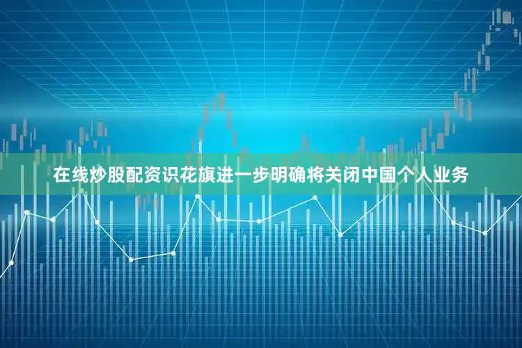 在线炒股配资识花旗进一步明确将关闭中国个人业务