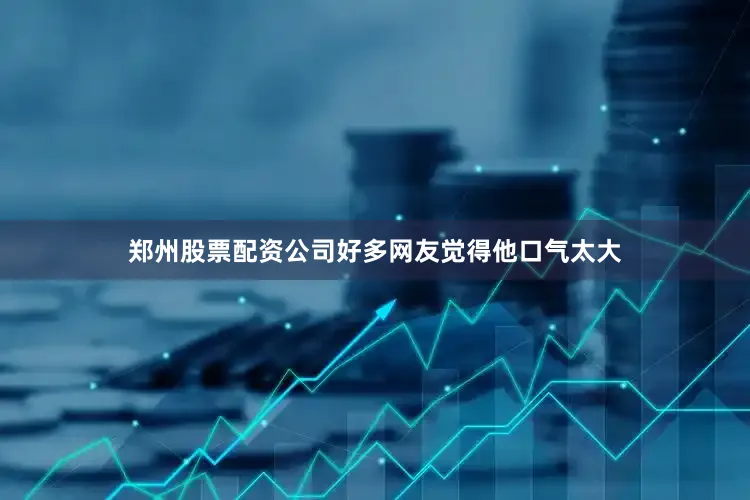 郑州股票配资公司好多网友觉得他口气太大