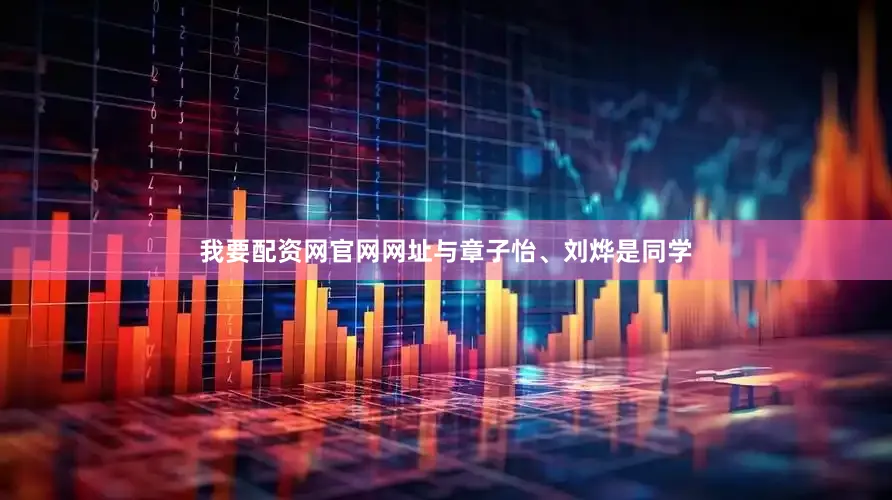 我要配资网官网网址与章子怡、刘烨是同学