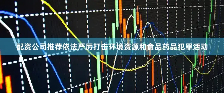 配资公司推荐依法严厉打击环境资源和食品药品犯罪活动