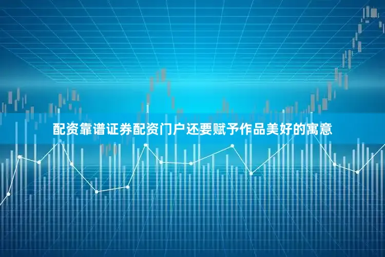 配资靠谱证券配资门户还要赋予作品美好的寓意