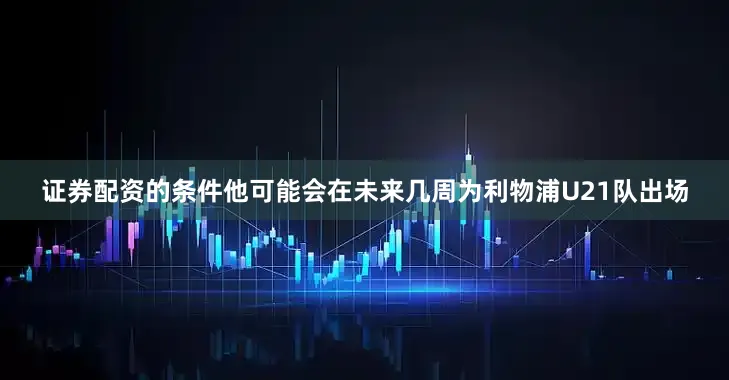 证券配资的条件他可能会在未来几周为利物浦U21队出场