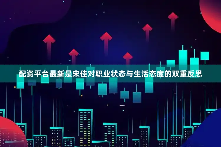 配资平台最新是宋佳对职业状态与生活态度的双重反思