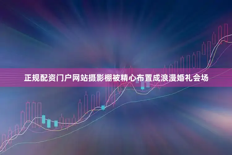 正规配资门户网站摄影棚被精心布置成浪漫婚礼会场