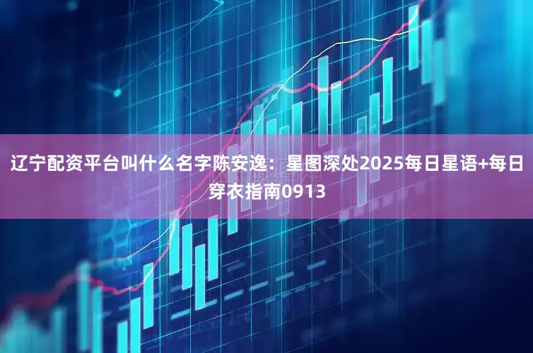 辽宁配资平台叫什么名字陈安逸：星图深处2025每日星语+每日穿衣指南0913