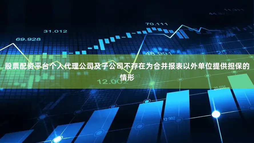股票配资平台个人代理公司及子公司不存在为合并报表以外单位提供担保的情形