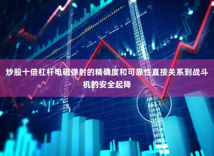 炒股十倍杠杆电磁弹射的精确度和可靠性直接关系到战斗机的安全起降