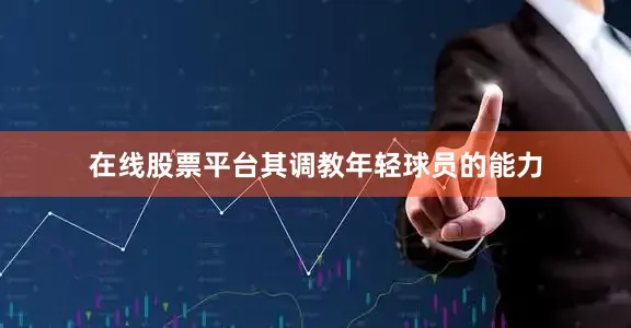 在线股票平台其调教年轻球员的能力