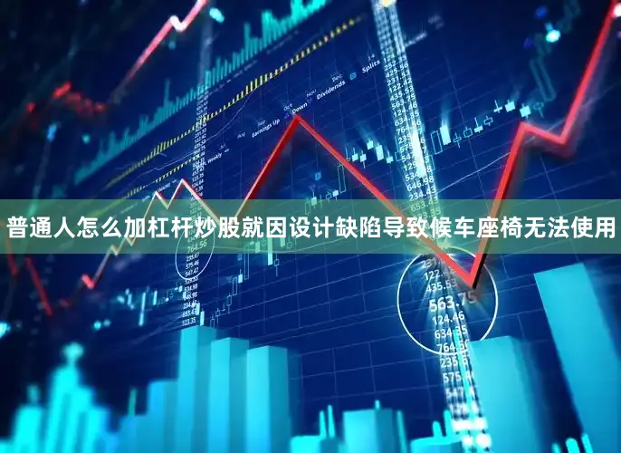 普通人怎么加杠杆炒股就因设计缺陷导致候车座椅无法使用