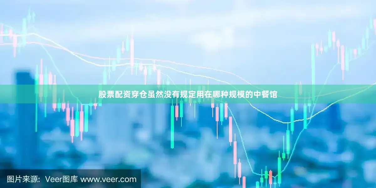 股票配资穿仓虽然没有规定用在哪种规模的中餐馆