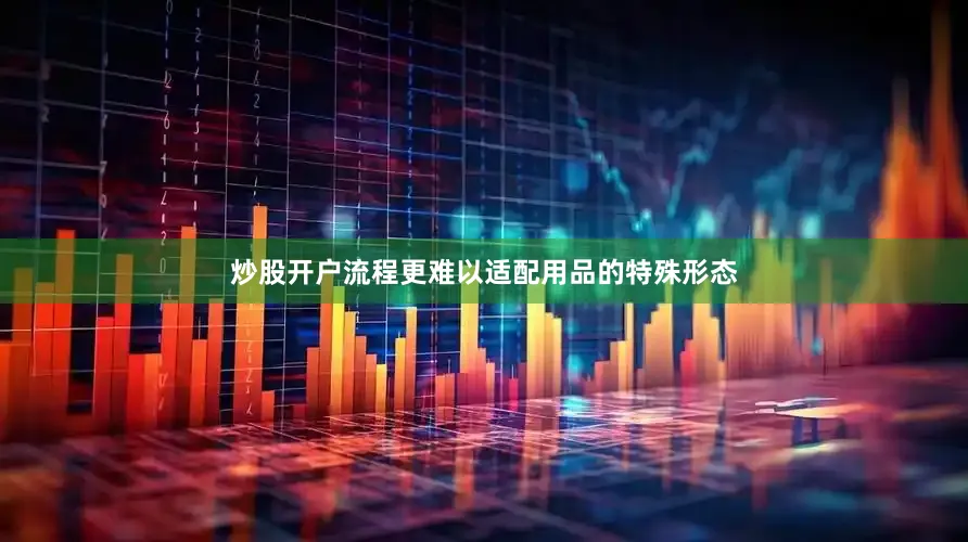 炒股开户流程更难以适配用品的特殊形态