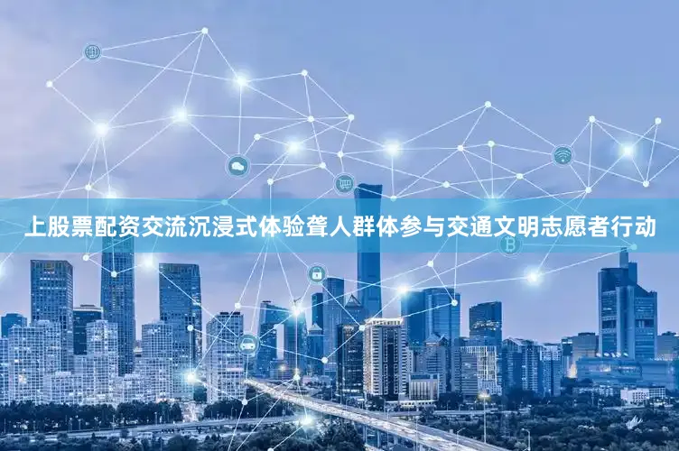 上股票配资交流沉浸式体验聋人群体参与交通文明志愿者行动