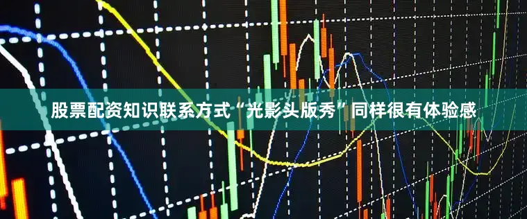 股票配资知识联系方式“光影头版秀”同样很有体验感
