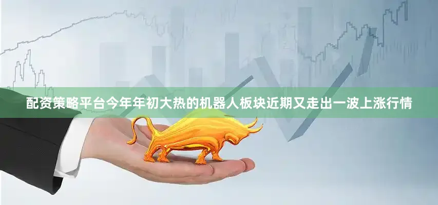 配资策略平台今年年初大热的机器人板块近期又走出一波上涨行情