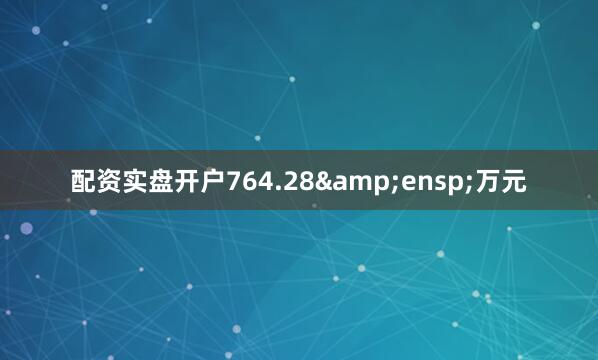 配资实盘开户764.28&ensp;万元