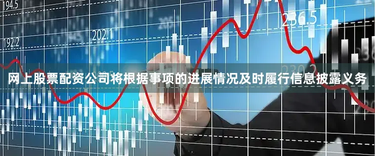 网上股票配资公司将根据事项的进展情况及时履行信息披露义务