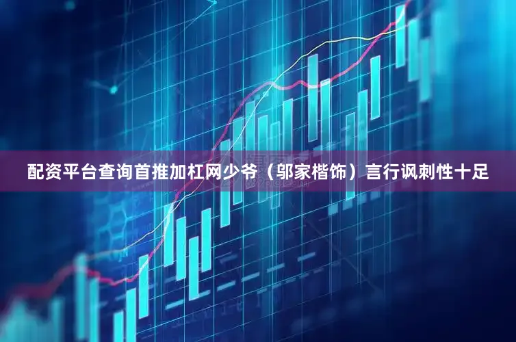 配资平台查询首推加杠网少爷（邬家楷饰）言行讽刺性十足