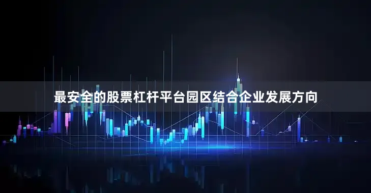 最安全的股票杠杆平台园区结合企业发展方向