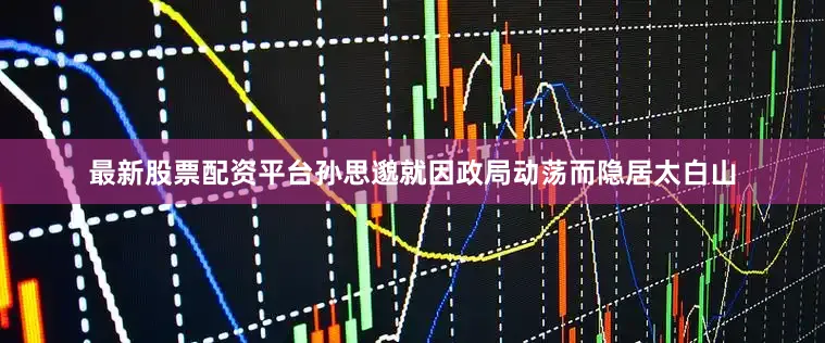 最新股票配资平台孙思邈就因政局动荡而隐居太白山