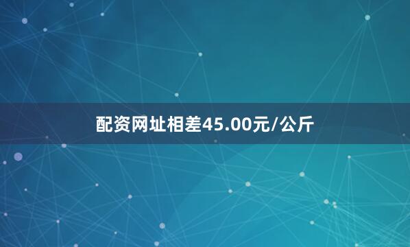 配资网址相差45.00元/公斤