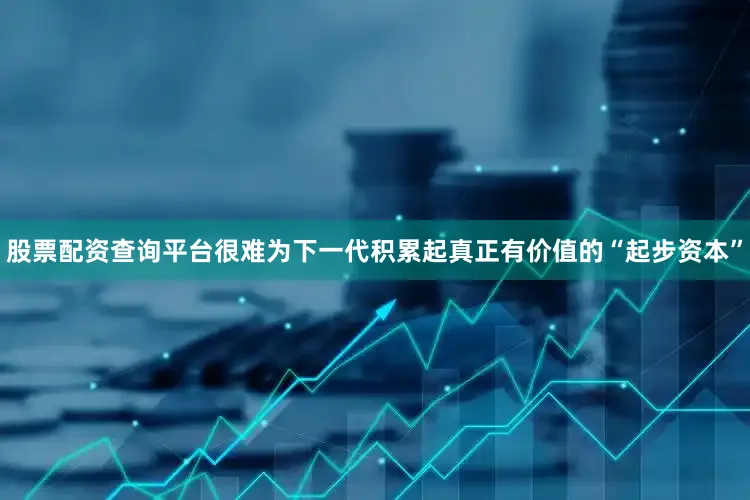 股票配资查询平台很难为下一代积累起真正有价值的“起步资本”