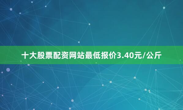 十大股票配资网站最低报价3.40元/公斤