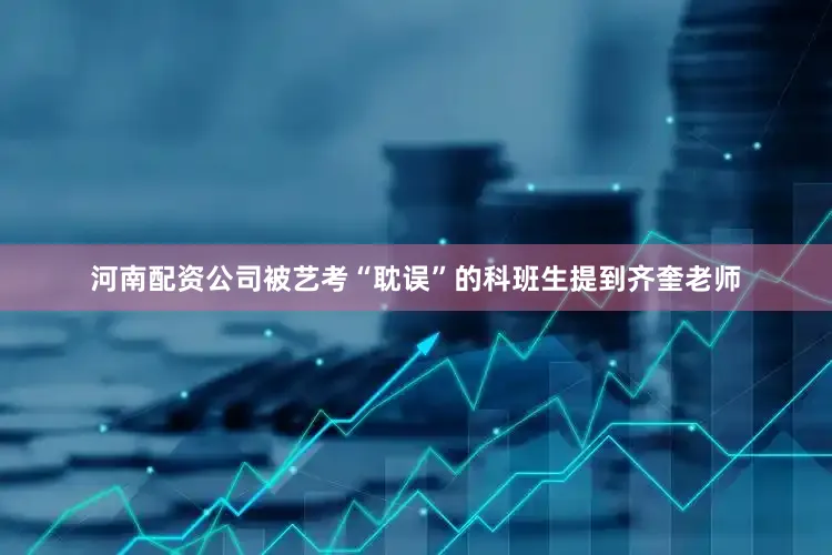 河南配资公司被艺考“耽误”的科班生提到齐奎老师